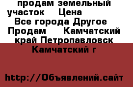 продам земельный участок  › Цена ­ 60 000 - Все города Другое » Продам   . Камчатский край,Петропавловск-Камчатский г.